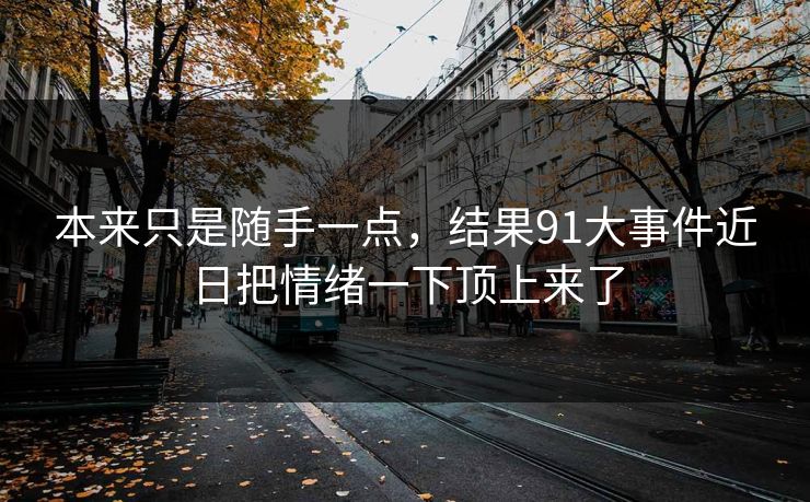 本来只是随手一点，结果91大事件近日把情绪一下顶上来了