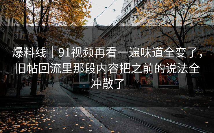 爆料线｜91视频再看一遍味道全变了，旧帖回流里那段内容把之前的说法全冲散了