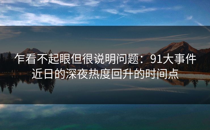 乍看不起眼但很说明问题：91大事件近日的深夜热度回升的时间点