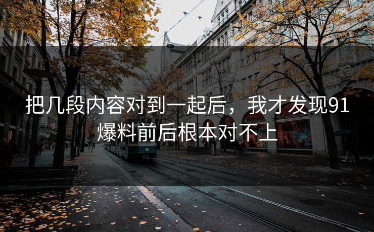把几段内容对到一起后，我才发现91爆料前后根本对不上