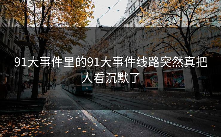 91大事件里的91大事件线路突然真把人看沉默了
