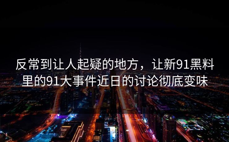 反常到让人起疑的地方，让新91黑料里的91大事件近日的讨论彻底变味