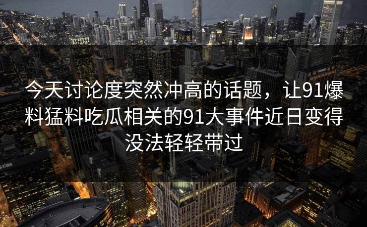 今天讨论度突然冲高的话题，让91爆料猛料吃瓜相关的91大事件近日变得没法轻轻带过