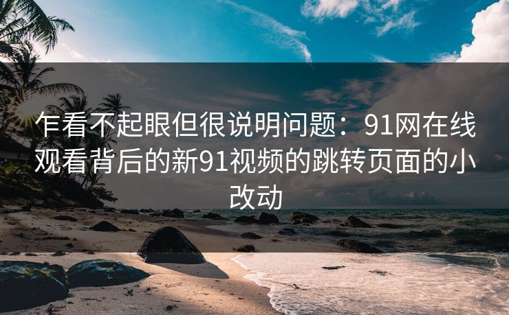 乍看不起眼但很说明问题：91网在线观看背后的新91视频的跳转页面的小改动