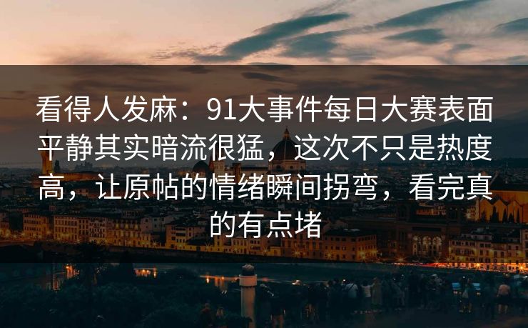 看得人发麻：91大事件每日大赛表面平静其实暗流很猛，这次不只是热度高，让原帖的情绪瞬间拐弯，看完真的有点堵