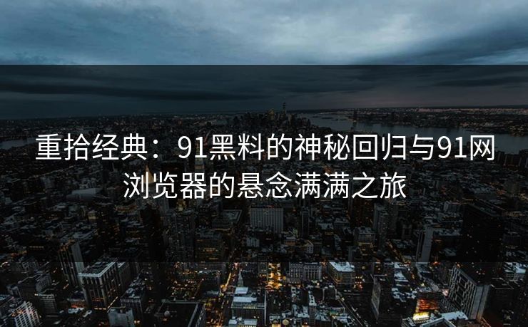重拾经典：91黑料的神秘回归与91网浏览器的悬念满满之旅