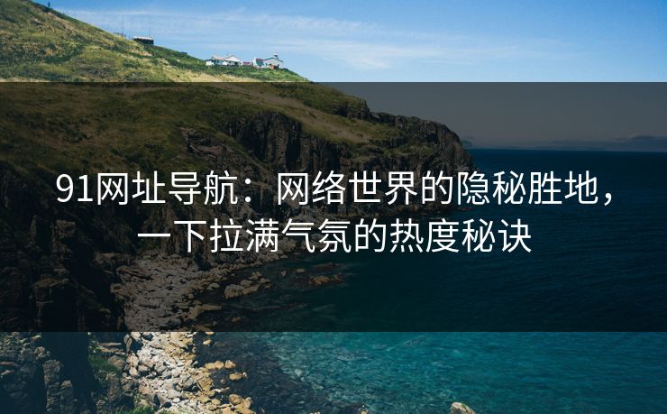 91网址导航：网络世界的隐秘胜地，一下拉满气氛的热度秘诀