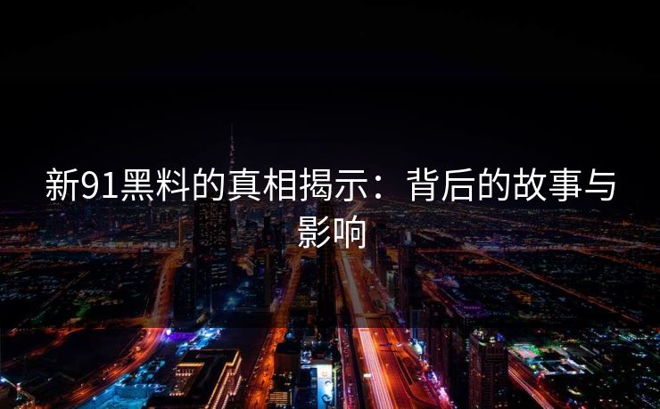 新91黑料的真相揭示：背后的故事与影响