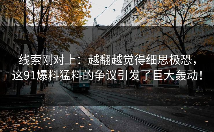 线索刚对上:越翻越觉得细思极恐,这91爆料猛料的争议引发了巨大轰动! 线索刚对上:越翻越觉得细思极恐,这91爆料猛料的争议引发了巨大轰动!