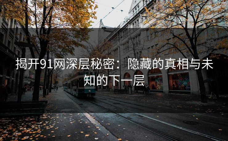 揭开91网深层秘密：隐藏的真相与未知的下一层