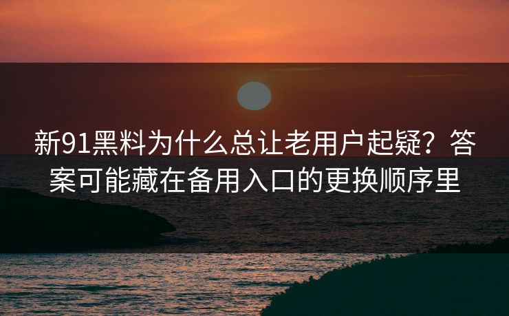 新91黑料为什么总让老用户起疑？答案可能藏在备用入口的更换顺序里