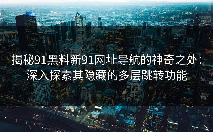 揭秘91黑料新91网址导航的神奇之处：深入探索其隐藏的多层跳转功能