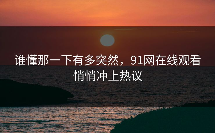 谁懂那一下有多突然，91网在线观看悄悄冲上热议