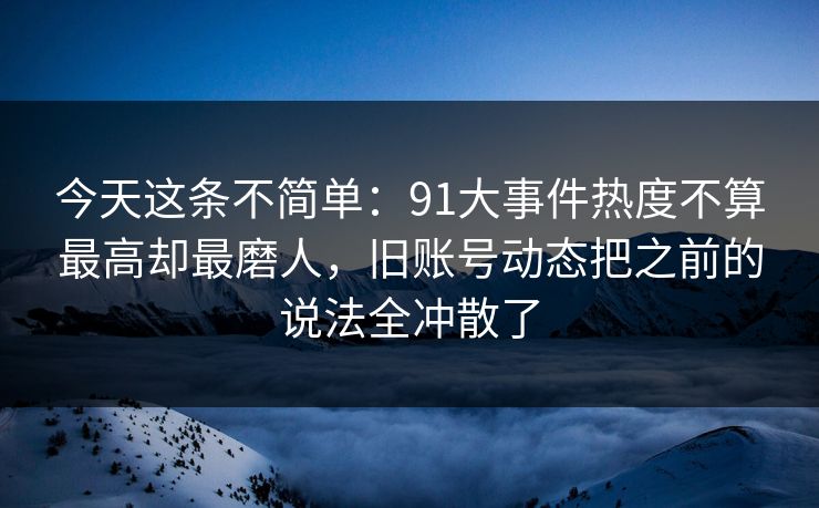 今天这条不简单：91大事件热度不算最高却最磨人，旧账号动态把之前的说法全冲散了