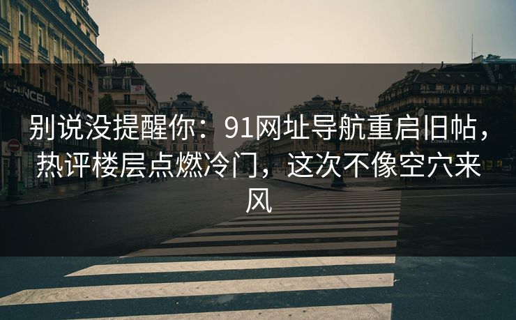 别说没提醒你：91网址导航重启旧帖，热评楼层点燃冷门，这次不像空穴来风