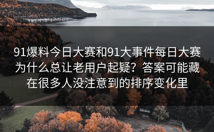 91爆料今日大赛和91大事件每日大赛为什么总让老用户起疑？答案可能藏在很多人没注意到的排序变化里