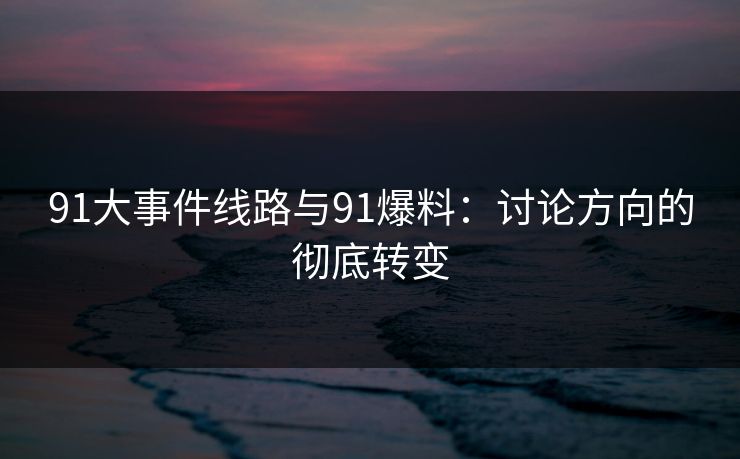 91大事件线路与91爆料：讨论方向的彻底转变