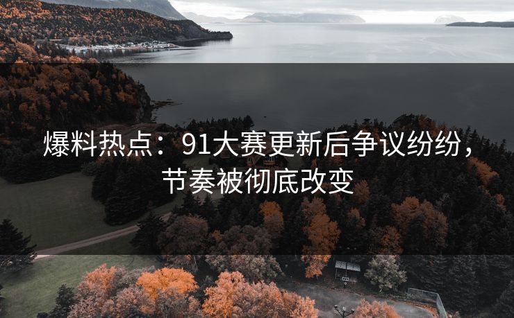 爆料热点：91大赛更新后争议纷纷，节奏被彻底改变