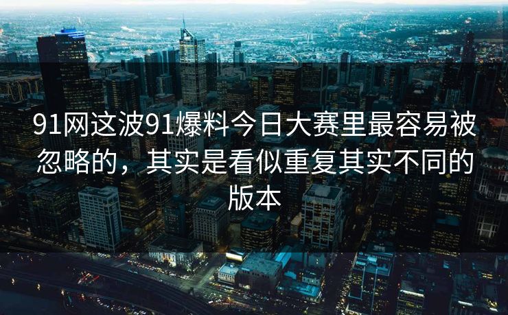 91网这波91爆料今日大赛里最容易被忽略的，其实是看似重复其实不同的版本