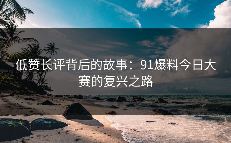低赞长评背后的故事：91爆料今日大赛的复兴之路