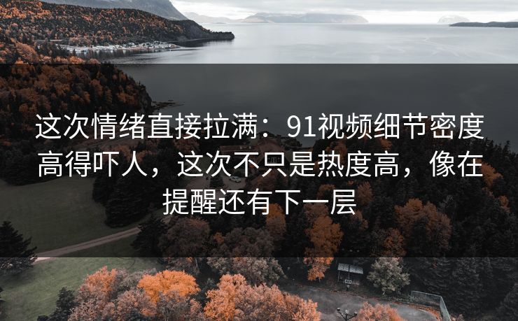 这次情绪直接拉满：91视频细节密度高得吓人，这次不只是热度高，像在提醒还有下一层