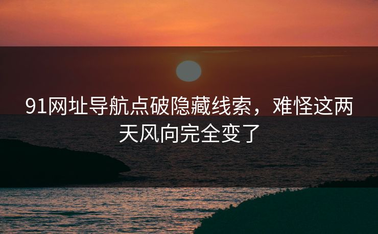 91网址导航点破隐藏线索，难怪这两天风向完全变了