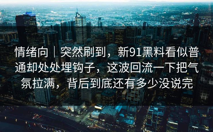 情绪向｜突然刷到，新91黑料看似普通却处处埋钩子，这波回流一下把气氛拉满，背后到底还有多少没说完