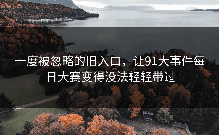 一度被忽略的旧入口，让91大事件每日大赛变得没法轻轻带过