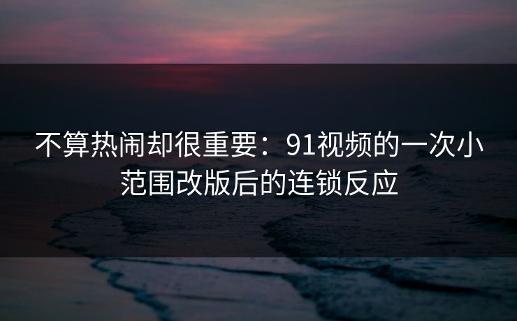 不算热闹却很重要：91视频的一次小范围改版后的连锁反应