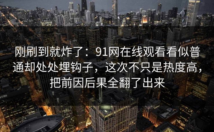 刚刷到就炸了：91网在线观看看似普通却处处埋钩子，这次不只是热度高，把前因后果全翻了出来