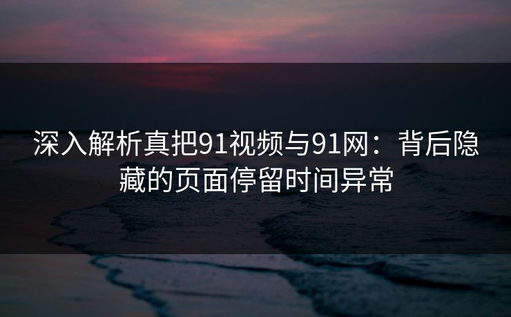 深入解析真把91视频与91网：背后隐藏的页面停留时间异常