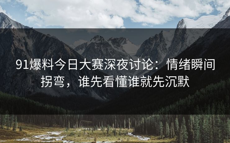 91爆料今日大赛深夜讨论：情绪瞬间拐弯，谁先看懂谁就先沉默