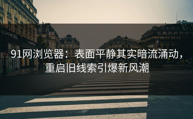 91网浏览器：表面平静其实暗流涌动，重启旧线索引爆新风潮