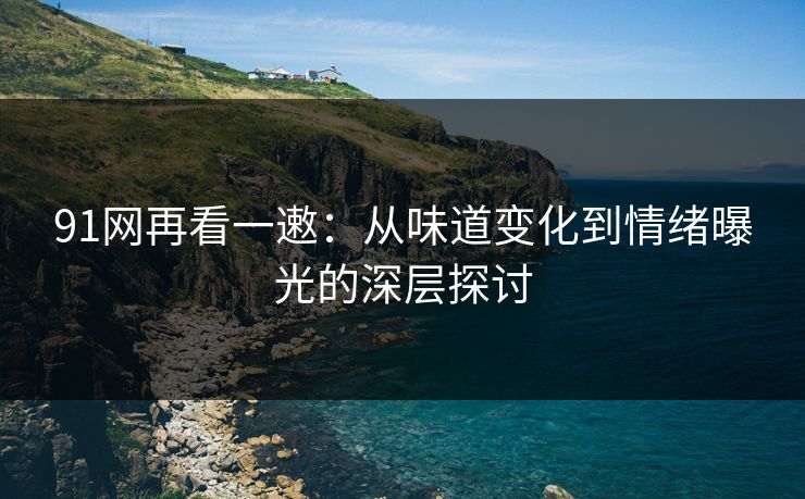 91网再看一遫：从味道变化到情绪曝光的深层探讨