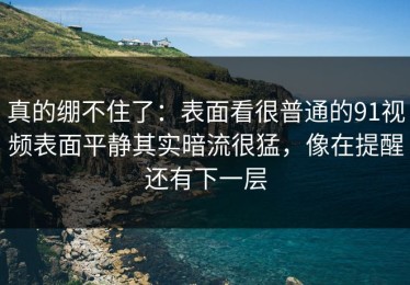 真的绷不住了：表面看很普通的91视频表面平静其实暗流很猛，像在提醒还有下一层