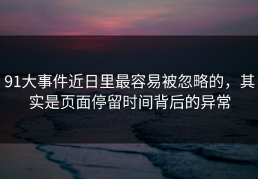 91大事件近日里最容易被忽略的，其实是页面停留时间背后的异常