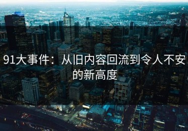 91大事件：从旧内容回流到令人不安的新高度
