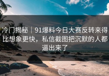 冷门揭秘｜91爆料今日大赛反转来得比想象更快，私信截图把沉默的人都逼出来了