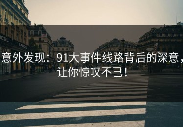 意外发现：91大事件线路背后的深意，让你惊叹不已！