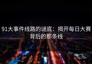91大事件线路的谜底：揭开每日大赛背后的那条线