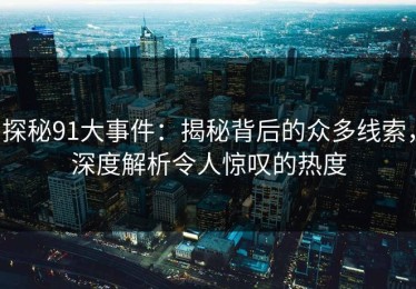探秘91大事件：揭秘背后的众多线索，深度解析令人惊叹的热度