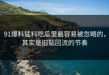 91爆料猛料吃瓜里最容易被忽略的，其实是旧贴回流的节奏