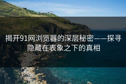 揭开91网浏览器的深层秘密——探寻隐藏在表象之下的真相