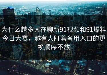 为什么越多人在聊新91视频和91爆料今日大赛，越有人盯着备用入口的更换顺序不放