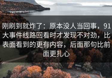 刚刷到就炸了：原本没人当回事，91大事件线路回看时才发现不对劲，比表面看到的更有内容，后面那句比前面更扎心