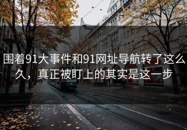 围着91大事件和91网址导航转了这么久，真正被盯上的其实是这一步