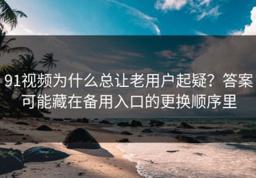 91视频为什么总让老用户起疑？答案可能藏在备用入口的更换顺序里
