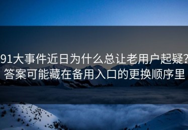 91大事件近日为什么总让老用户起疑？答案可能藏在备用入口的更换顺序里