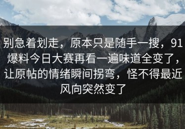别急着划走，原本只是随手一搜，91爆料今日大赛再看一遍味道全变了，让原帖的情绪瞬间拐弯，怪不得最近风向突然变了