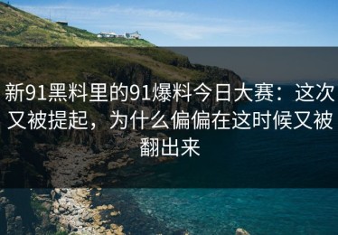 新91黑料里的91爆料今日大赛：这次又被提起，为什么偏偏在这时候又被翻出来